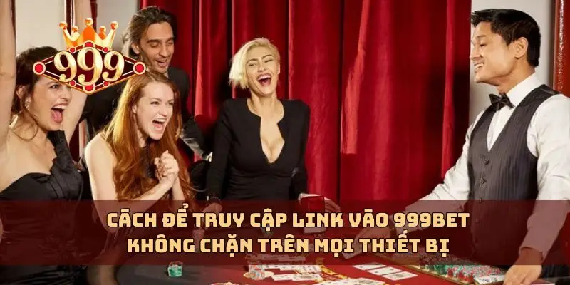 Cách để truy cập link vào 999bet không chặn trên mọi thiết bị