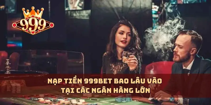 Nạp tiền 999bet bao lâu vào tại các ngân hàng lớn
